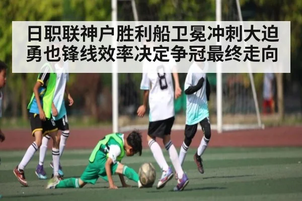 日职联神户胜利船卫冕冲刺大迫勇也锋线效率决定争冠最终走向
