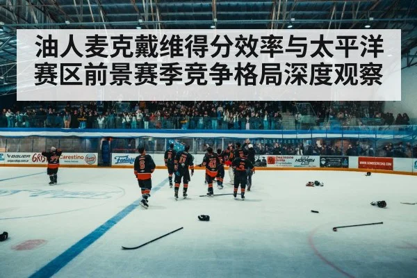 油人麦克戴维得分效率与太平洋赛区前景赛季竞争格局深度观察