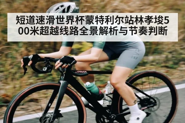 短道速滑世界杯蒙特利尔站林孝埈500米超越线路全景解析与节奏判断