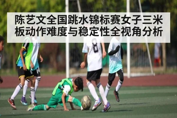 陈艺文全国跳水锦标赛女子三米板动作难度与稳定性全视角分析