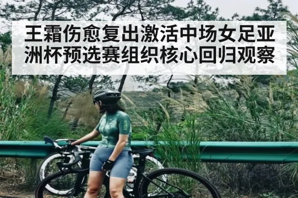 王霜伤愈复出激活中场女足亚洲杯预选赛组织核心回归观察