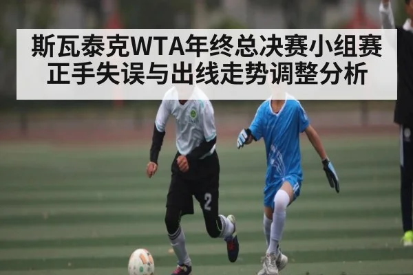 斯瓦泰克WTA年终总决赛小组赛正手失误与出线走势调整分析